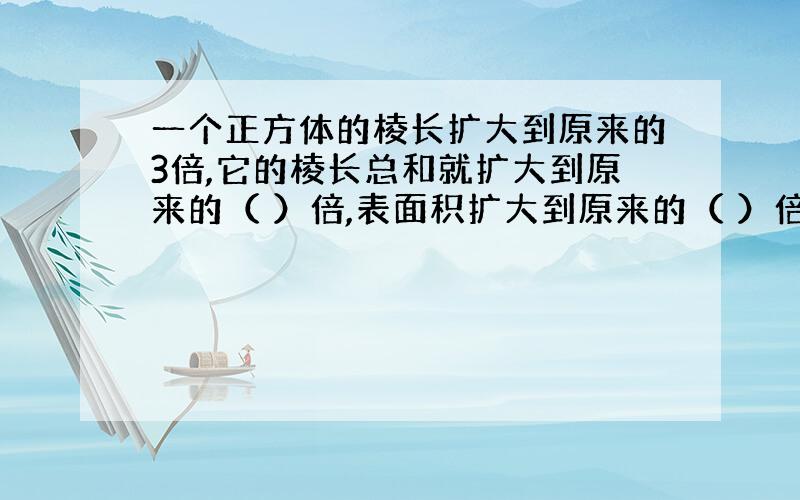 一个正方体的棱长扩大到原来的3倍,它的棱长总和就扩大到原来的（ ）倍,表面积扩大到原来的（ ）倍.