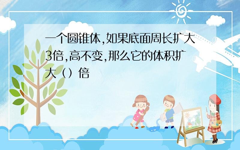 一个圆锥体,如果底面周长扩大3倍,高不变,那么它的体积扩大（）倍