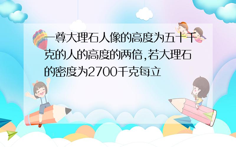 一尊大理石人像的高度为五十千克的人的高度的两倍,若大理石的密度为2700千克每立