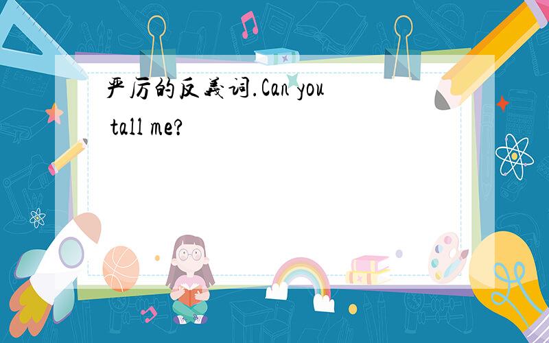 严厉的反义词.Can you tall me?