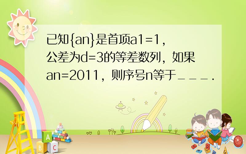 已知{an}是首项a1=1，公差为d=3的等差数列，如果an=2011，则序号n等于___．