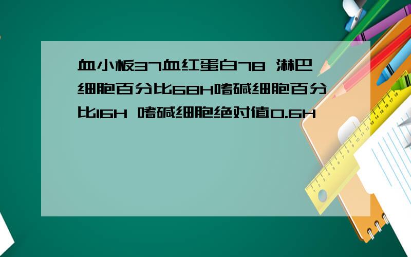 血小板37血红蛋白78 淋巴细胞百分比68H嗜碱细胞百分比16H 嗜碱细胞绝对值0.6H