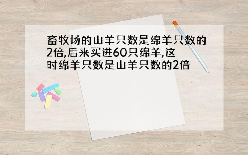 畜牧场的山羊只数是绵羊只数的2倍,后来买进60只绵羊,这时绵羊只数是山羊只数的2倍