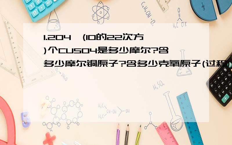 1.204×(10的22次方)个CUSO4是多少摩尔?含多少摩尔铜原子?含多少克氧原子(过程)