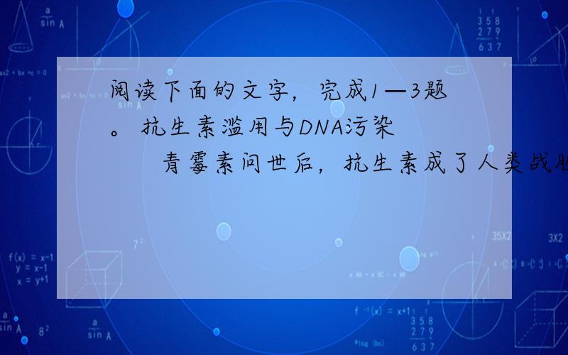 阅读下面的文字，完成1—3题。 抗生素滥用与DNA污染 　　青霉素问世后，抗生素成了人类战胜病菌的神奇武器。然而，人们很