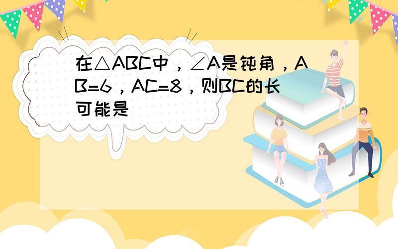 在△ABC中，∠A是钝角，AB=6，AC=8，则BC的长可能是（　　）