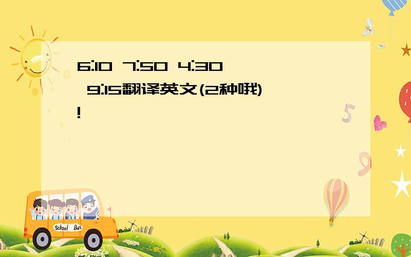 6:10 7:50 4:30 9:15翻译英文(2种哦)!