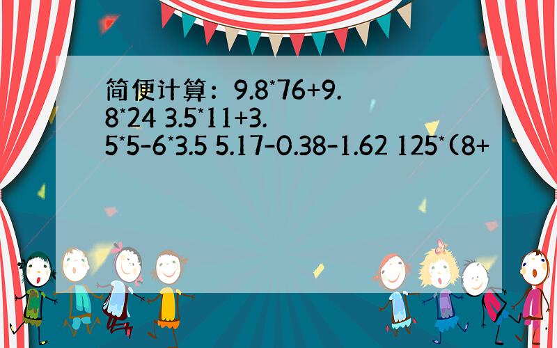 简便计算：9.8*76+9.8*24 3.5*11+3.5*5-6*3.5 5.17-0.38-1.62 125*(8+