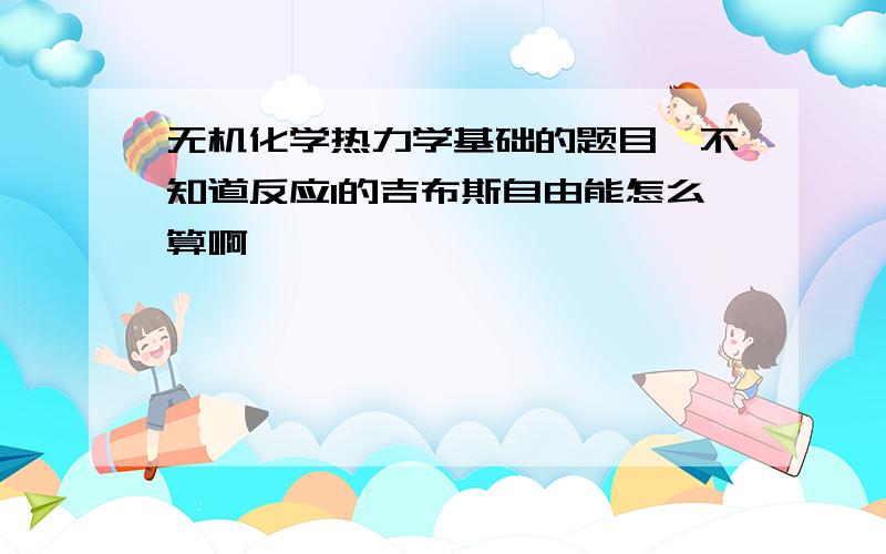 无机化学热力学基础的题目,不知道反应1的吉布斯自由能怎么算啊