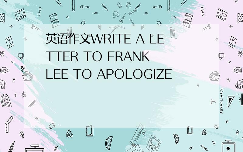 英语作文WRITE A LETTER TO FRANK LEE TO APOLOGIZE