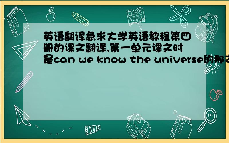 英语翻译急求大学英语教程第四册的课文翻译,第一单元课文时是can we know the universe的那本书,不是