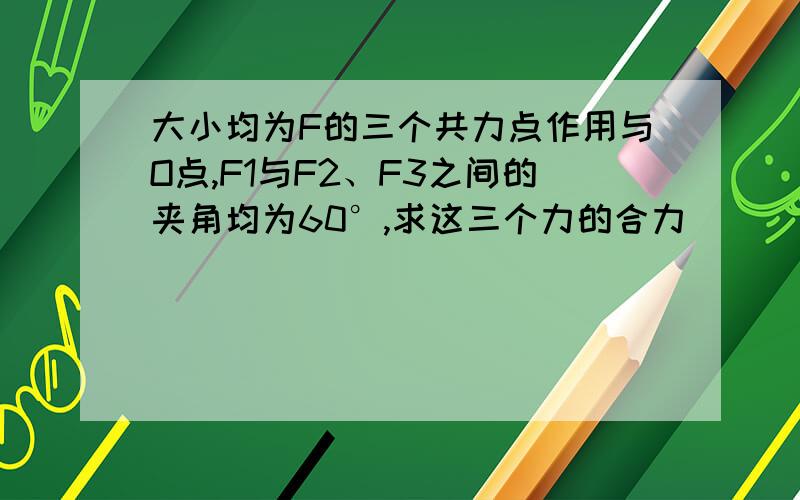 大小均为F的三个共力点作用与O点,F1与F2、F3之间的夹角均为60°,求这三个力的合力