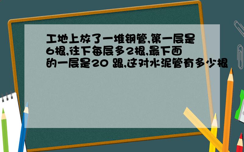 工地上放了一堆钢管,第一层是6根,往下每层多2根,最下面的一层是20 跟,这对水泥管有多少根