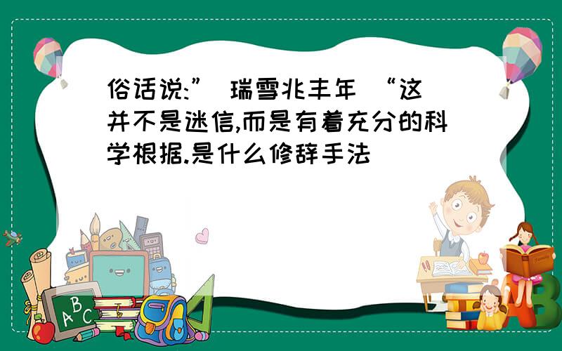 俗话说:” 瑞雪兆丰年 “这并不是迷信,而是有着充分的科学根据.是什么修辞手法