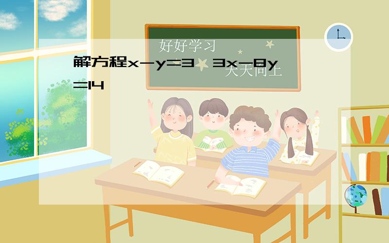 解方程x-y=3,3x-8y=14,