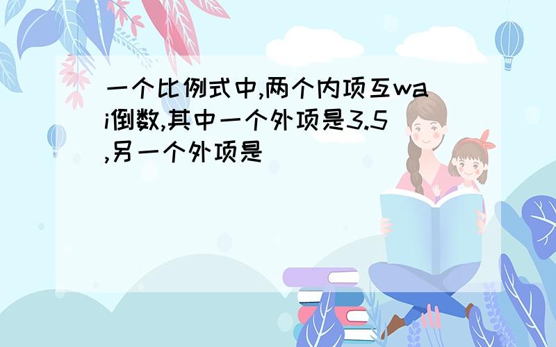 一个比例式中,两个内项互wai倒数,其中一个外项是3.5,另一个外项是（）