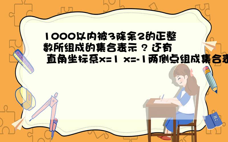 1000以内被3除余2的正整数所组成的集合表示 ? 还有 直角坐标系x=1 x=-1两侧点组成集合表示 ? 直角坐标系