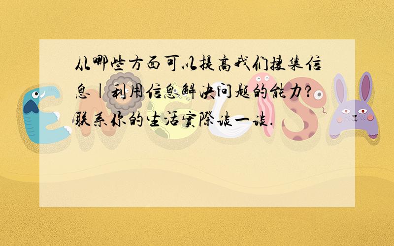 从哪些方面可以提高我们搜集信息|利用信息解决问题的能力?联系你的生活实际谈一谈.