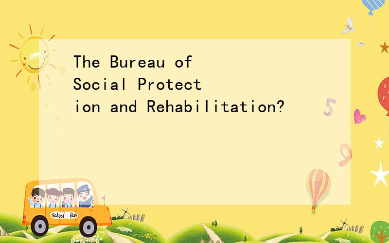 The Bureau of Social Protection and Rehabilitation?