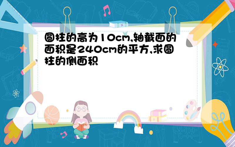 圆拄的高为10cm,轴截面的面积是240cm的平方,求圆拄的侧面积