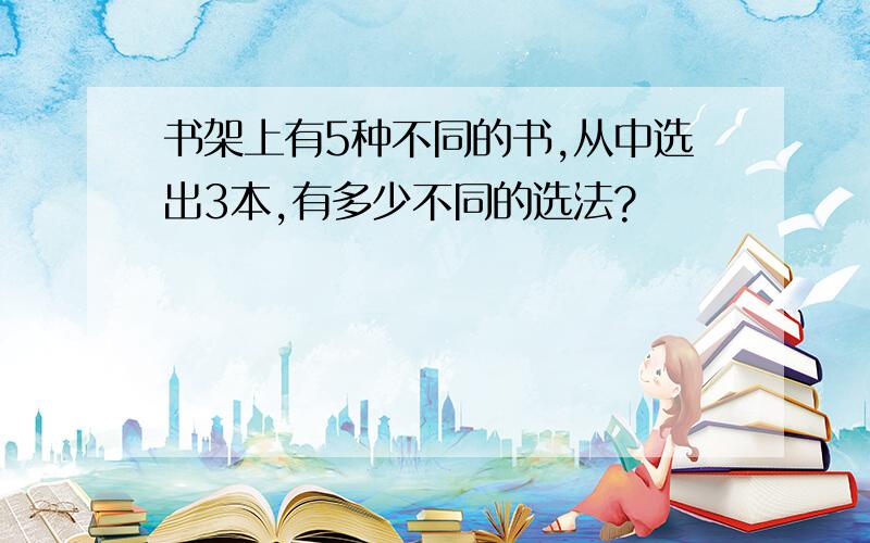 书架上有5种不同的书,从中选出3本,有多少不同的选法?