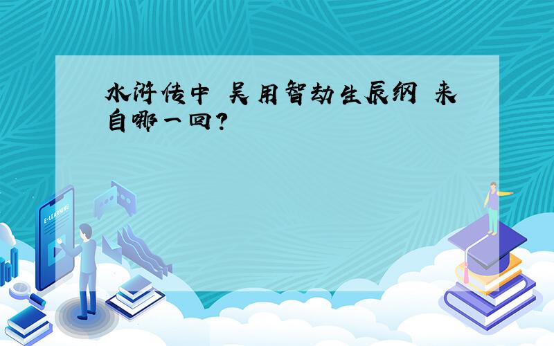 水浒传中 吴用智劫生辰纲 来自哪一回?