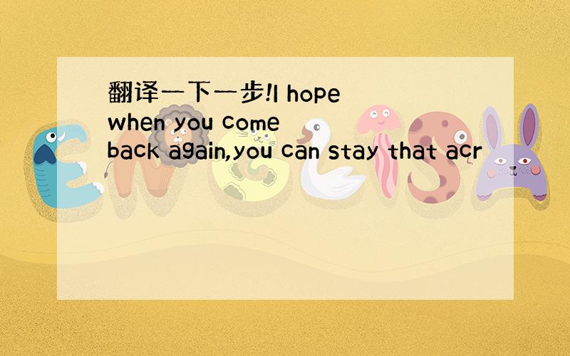 翻译一下一步!I hope when you come back again,you can stay that acr