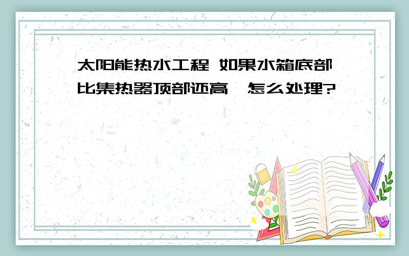 太阳能热水工程 如果水箱底部比集热器顶部还高,怎么处理?