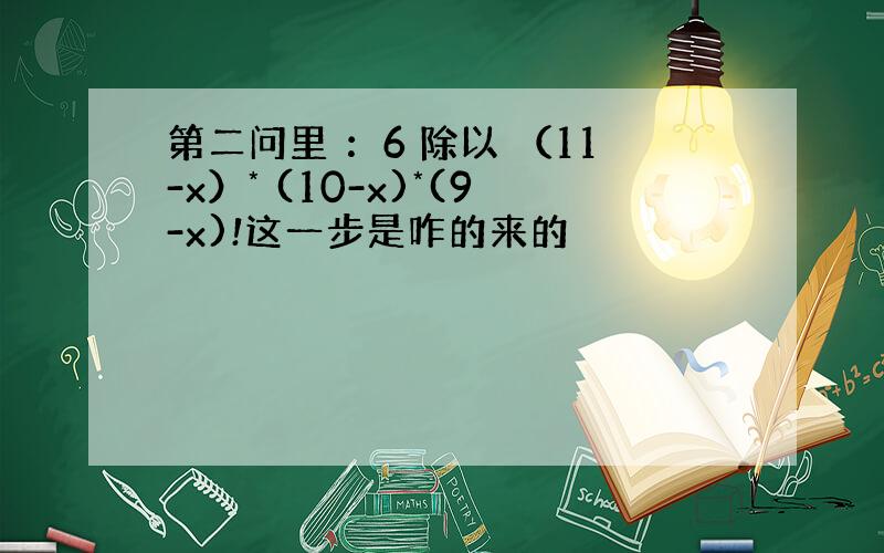 第二问里 ：6 除以 （11-x）* (10-x)*(9-x)!这一步是咋的来的