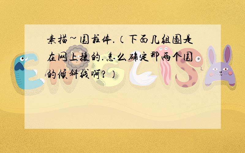 素描~圆柱体.（下面几组图是在网上搜的.怎么确定那两个圆的倾斜线啊?）