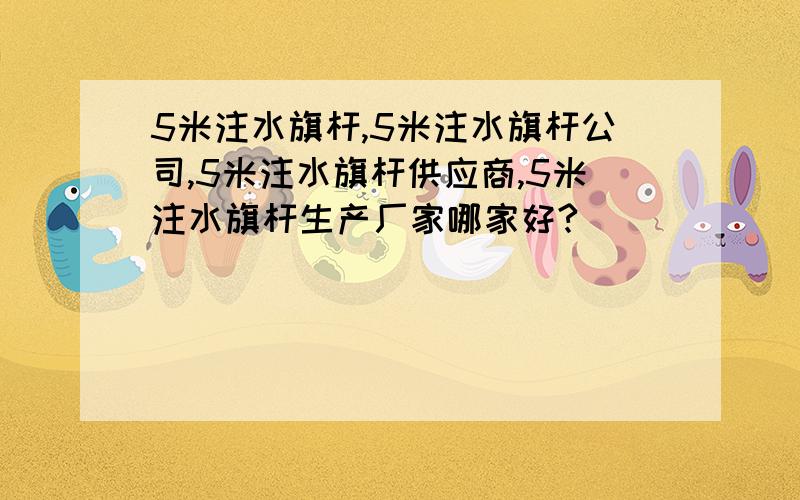 5米注水旗杆,5米注水旗杆公司,5米注水旗杆供应商,5米注水旗杆生产厂家哪家好?