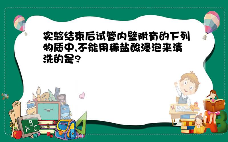 实验结束后试管内壁附有的下列物质中,不能用稀盐酸浸泡来清洗的是?