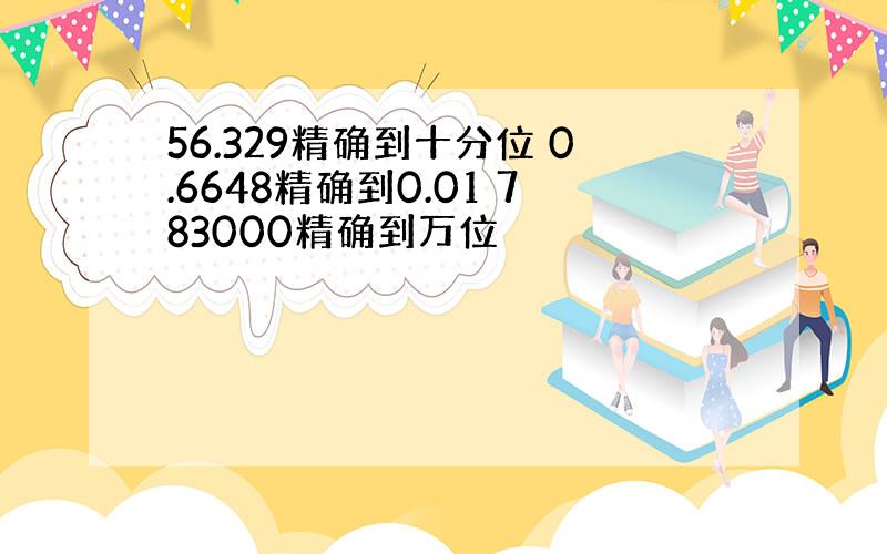 56.329精确到十分位 0.6648精确到0.01 783000精确到万位