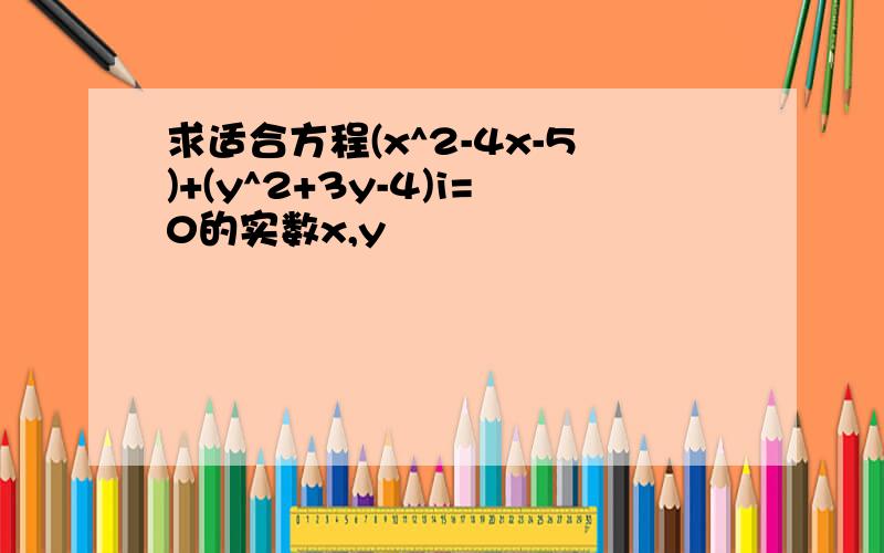 求适合方程(x^2-4x-5)+(y^2+3y-4)i=0的实数x,y