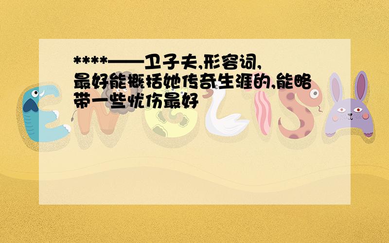 ****——卫子夫,形容词,最好能概括她传奇生涯的,能略带一些忧伤最好