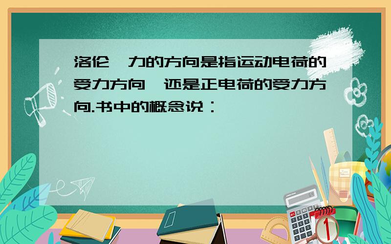 洛伦兹力的方向是指运动电荷的受力方向,还是正电荷的受力方向.书中的概念说：