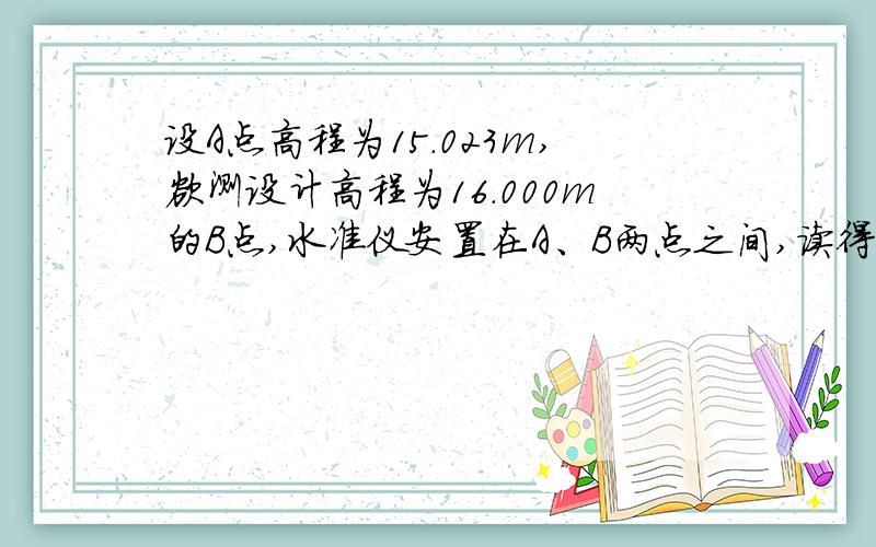 设A点高程为15.023m,欲测设计高程为16.000m的B点,水准仪安置在A、B两点之间,读得A尺读数a=2.340m