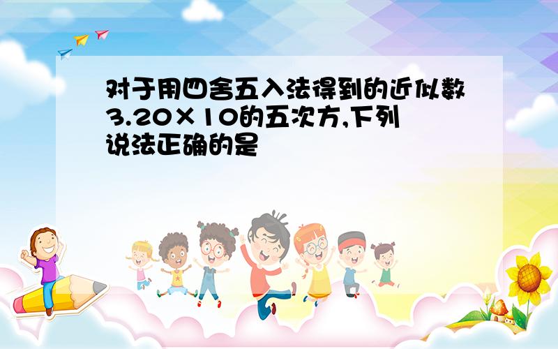 对于用四舍五入法得到的近似数3.20×10的五次方,下列说法正确的是