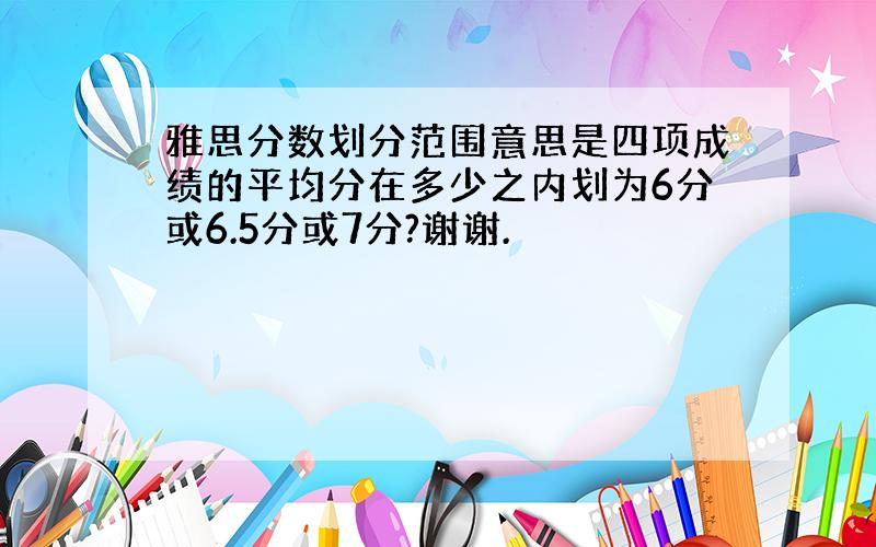 雅思分数划分范围意思是四项成绩的平均分在多少之内划为6分或6.5分或7分?谢谢.