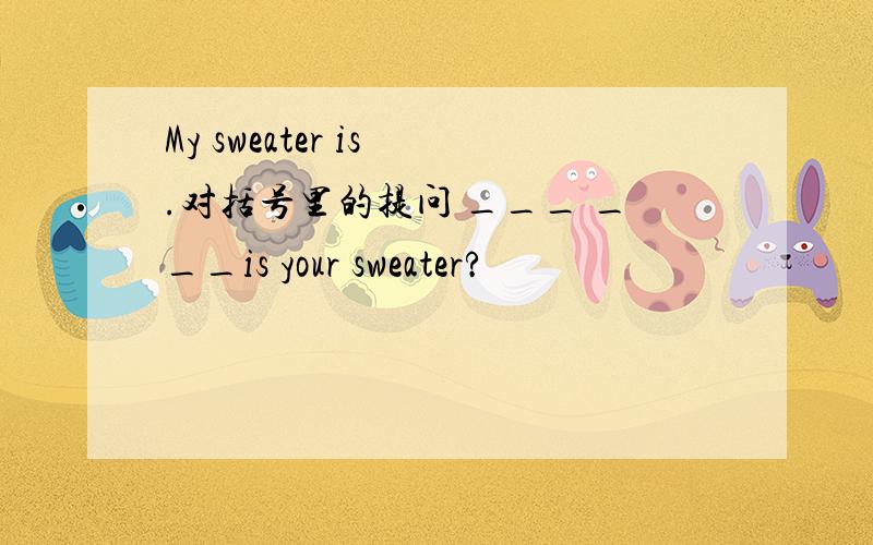 My sweater is .对括号里的提问 ___ ___is your sweater?