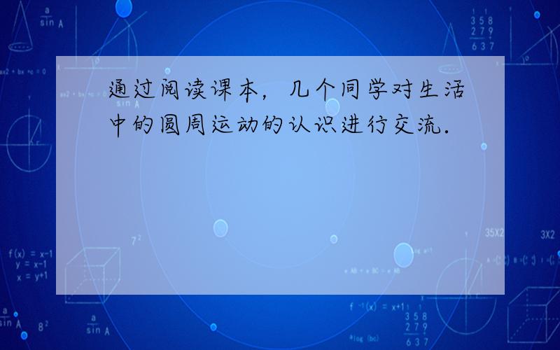 通过阅读课本，几个同学对生活中的圆周运动的认识进行交流．