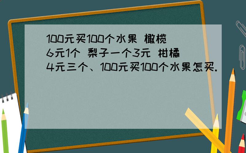 100元买100个水果 橄榄6元1个 梨子一个3元 柑橘4元三个、100元买100个水果怎买.