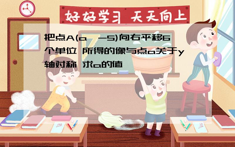 把点A(a,-5)向右平移6个单位 所得的像与点a关于y轴对称 求a的值