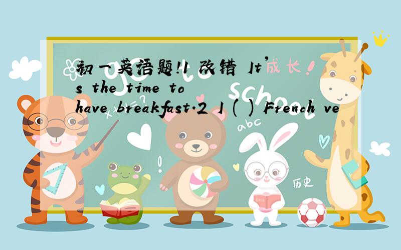 初一英语题!1 改错 It's the time to have breakfast.2 I ( ) French ve