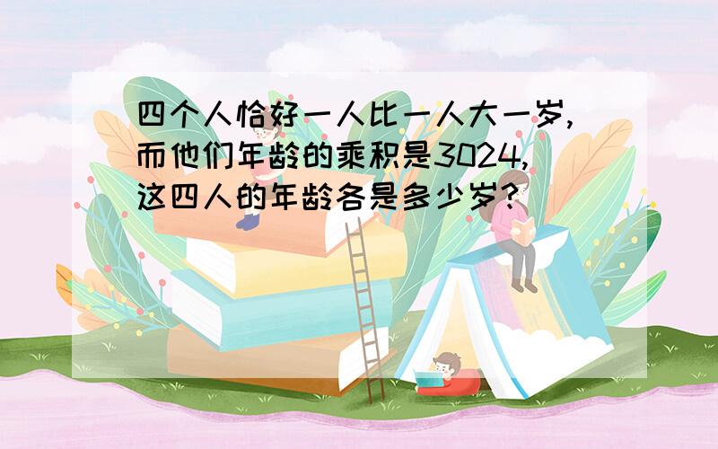 四个人恰好一人比一人大一岁,而他们年龄的乘积是3024,这四人的年龄各是多少岁?