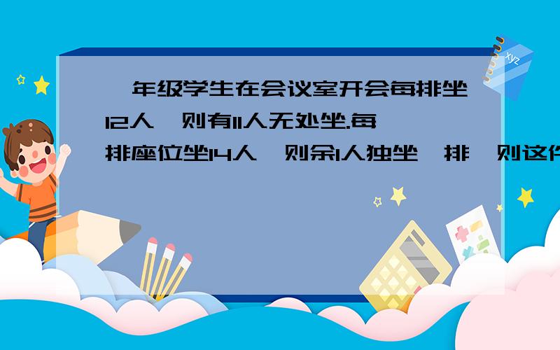 一年级学生在会议室开会每排坐12人,则有11人无处坐.每排座位坐14人,则余1人独坐一排,则这件会议室共有座位排数是?