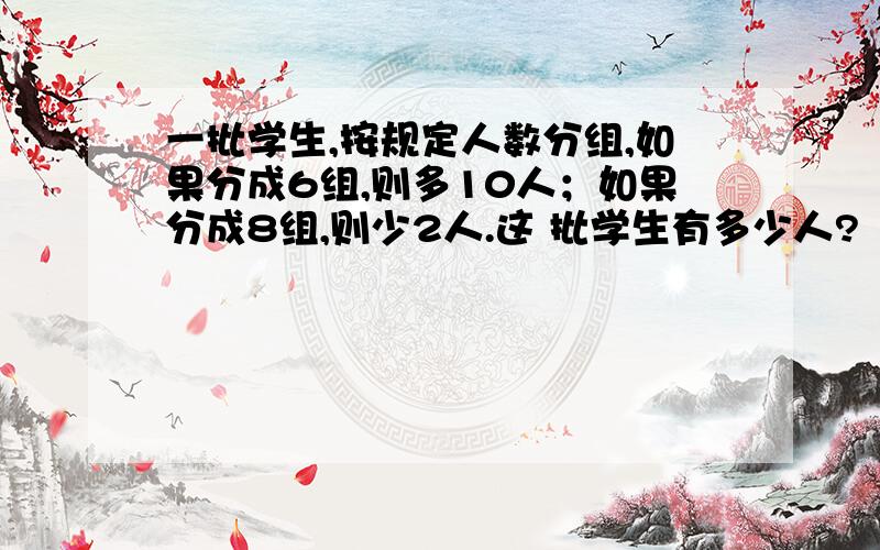 一批学生,按规定人数分组,如果分成6组,则多10人；如果分成8组,则少2人.这 批学生有多少人?