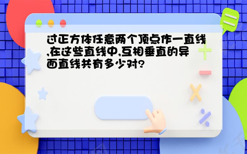 过正方体任意两个顶点作一直线,在这些直线中,互相垂直的异面直线共有多少对?