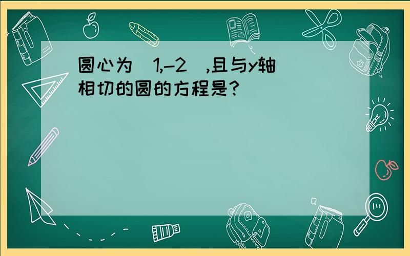 圆心为(1,-2),且与y轴相切的圆的方程是?