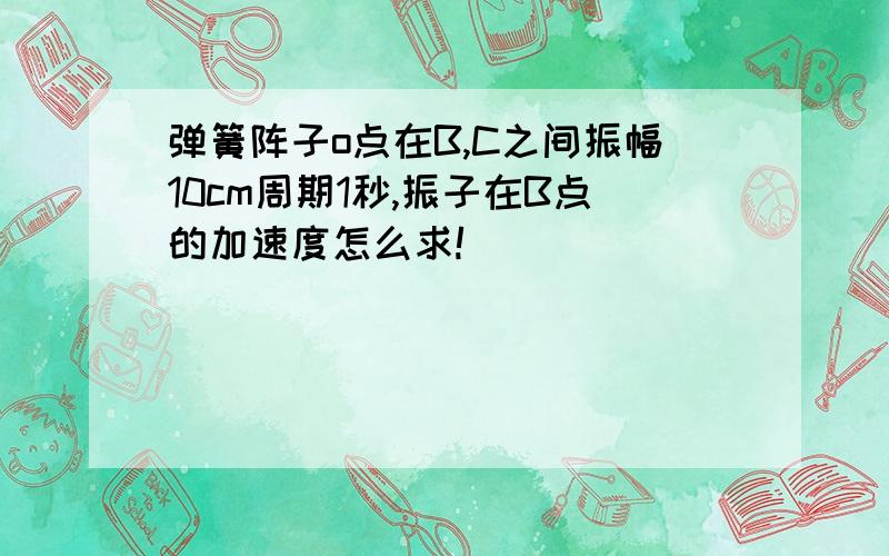 弹簧阵子o点在B,C之间振幅10cm周期1秒,振子在B点的加速度怎么求!